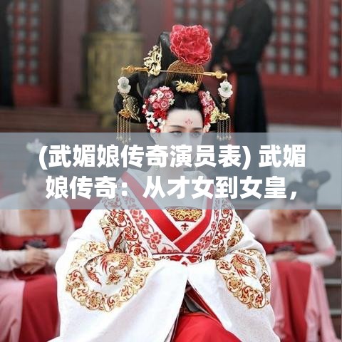 (武媚娘传奇演员表) 武媚娘传奇：从才女到女皇，她如何用权谋与智慧改写历史？